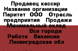 Продавец-кассир › Название организации ­ Паритет, ООО › Отрасль предприятия ­ Продажи › Минимальный оклад ­ 18 000 - Все города Работа » Вакансии   . Ленинградская обл.